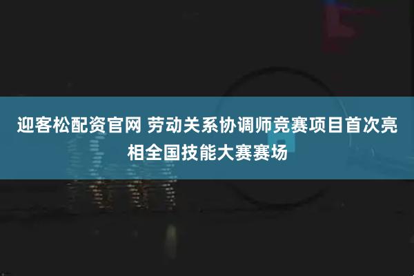 迎客松配资官网 劳动关系协调师竞赛项目首次亮相全国技能大赛赛场