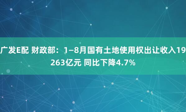 广发E配 财政部：1—8月国有土地使用权出让收入19263亿元 同比下降4.7%