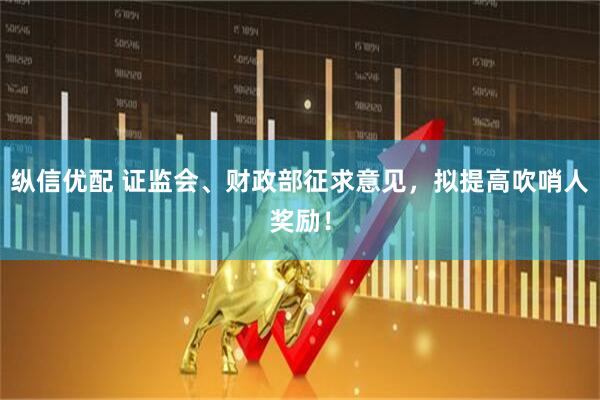 纵信优配 证监会、财政部征求意见，拟提高吹哨人奖励！