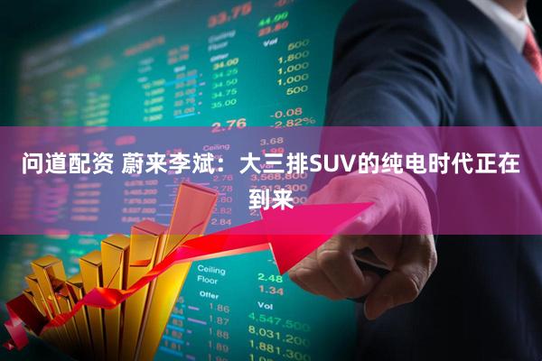 问道配资 蔚来李斌：大三排SUV的纯电时代正在到来
