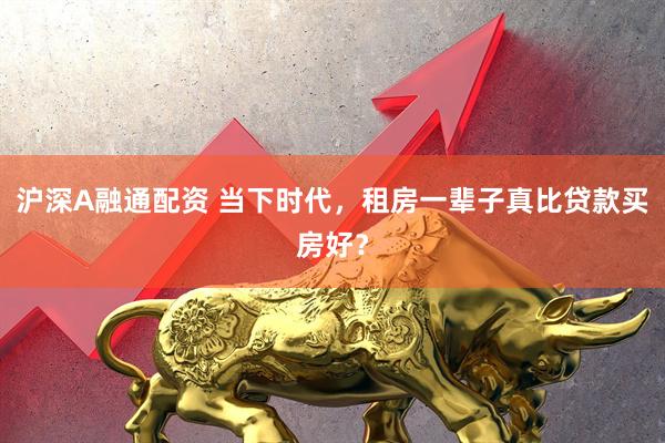 沪深A融通配资 当下时代，租房一辈子真比贷款买房好？