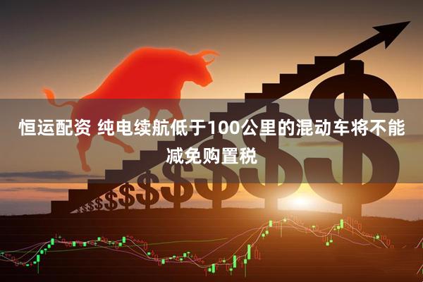 恒运配资 纯电续航低于100公里的混动车将不能减免购置税