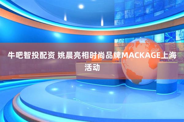 牛吧智投配资 姚晨亮相时尚品牌MACKAGE上海活动