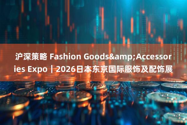沪深策略 Fashion Goods&Accessories Expo｜2026日本东京国际服饰及配饰展