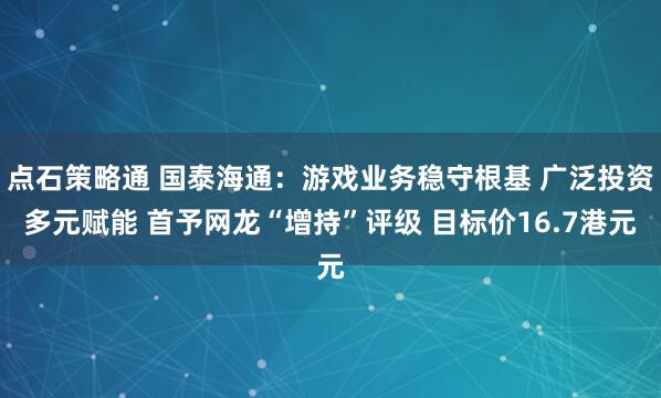 点石策略通 国泰海通：游戏业务稳守根基 广泛投资多元赋能 首予网龙“增持”评级 目标价16.7港元