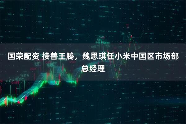 国荣配资 接替王腾，魏思琪任小米中国区市场部总经理