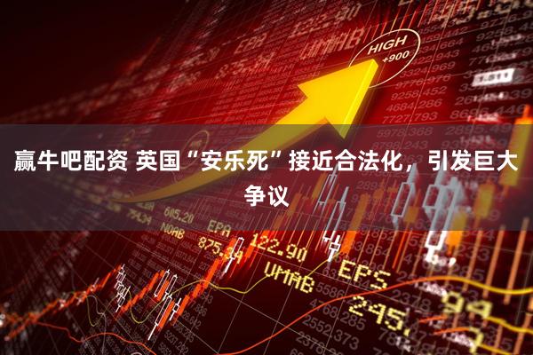 赢牛吧配资 英国“安乐死”接近合法化，引发巨大争议