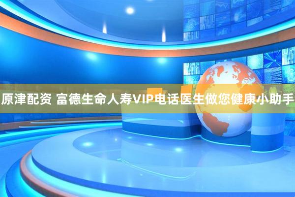 原津配资 富德生命人寿VIP电话医生做您健康小助手