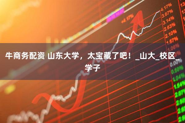 牛商务配资 山东大学，太宝藏了吧！_山大_校区_学子