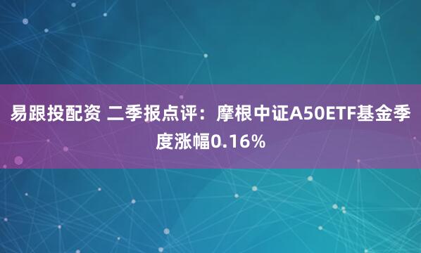 易跟投配资 二季报点评：摩根中证A50ETF基金季度涨幅0.16%