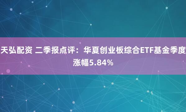 天弘配资 二季报点评：华夏创业板综合ETF基金季度涨幅5.84%