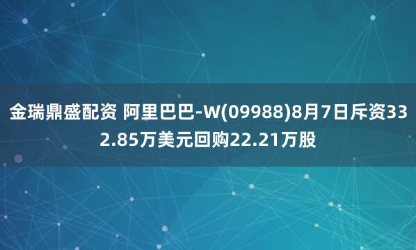 金瑞鼎盛配资 阿里巴巴-W(09988)8月7日斥资332.85万美元回购22.21万股
