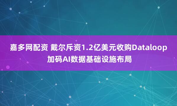 嘉多网配资 戴尔斥资1.2亿美元收购Dataloop 加码AI数据基础设施布局