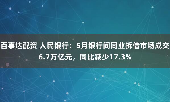 百事达配资 人民银行：5月银行间同业拆借市场成交6.7万亿元，同比减少17.3%