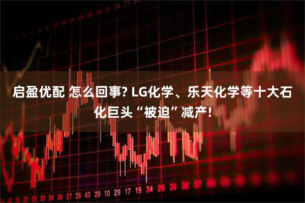 启盈优配 怎么回事? LG化学、乐天化学等十大石化巨头“被迫”减产!